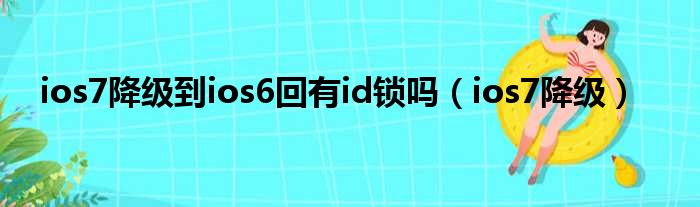 ios7降级到ios6回有id锁吗（ios7降级）