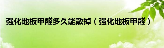  强化地板甲醛多久能散掉（强化地板甲醛）