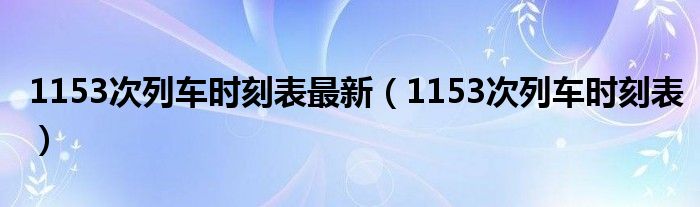  1153次列车时刻表最新（1153次列车时刻表）