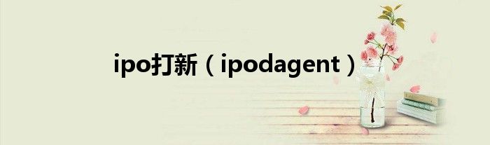  ipo打新（ipodagent）