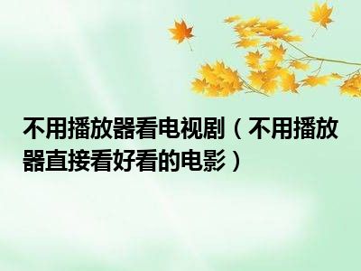 不用播放器看电视剧（不用播放器直接看好看的电影）