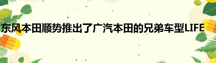 东风本田顺势推出了广汽本田的兄弟车型LIFE