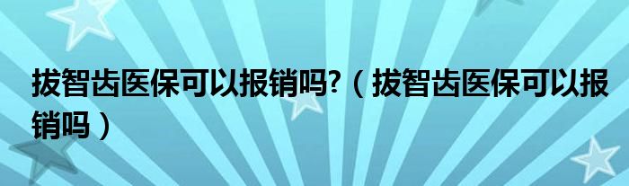  拔智齿医保可以报销吗 （拔智齿医保可以报销吗）