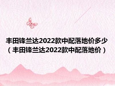 丰田锋兰达2022款中配落地价多少（丰田锋兰达2022款中配落地价）