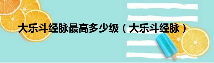 大乐斗经脉最高多少级（大乐斗经脉）