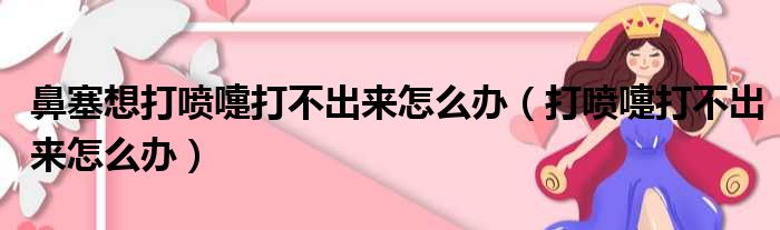 鼻塞想打喷嚏打不出来怎么办（打喷嚏打不出来怎么办）