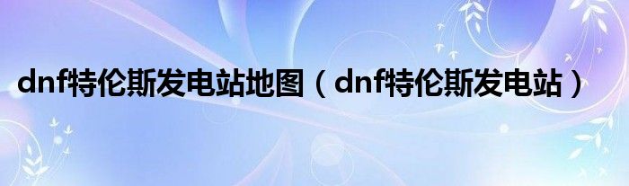  dnf特伦斯发电站地图（dnf特伦斯发电站）