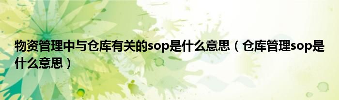  物资管理中与仓库有关的sop是什么意思（仓库管理sop是什么意思）