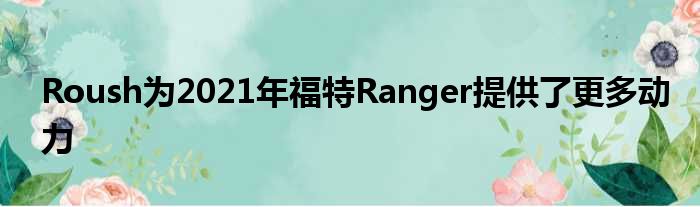 Roush为2021年福特Ranger提供了更多动力