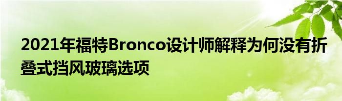 2021年福特Bronco设计师解释为何没有折叠式挡风玻璃选项