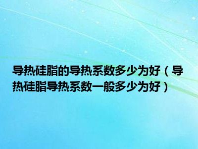 导热硅脂的导热系数多少为好（导热硅脂导热系数一般多少为好）