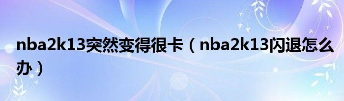 nba2k13突然变得很卡（nba2k13闪退怎么办）