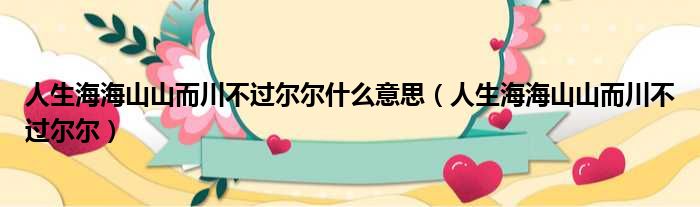 人生海海山山而川不过尔尔什么意思（人生海海山山而川不过尔尔）