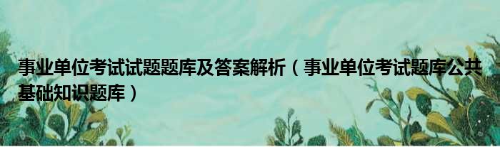 事业单位考试试题题库及答案解析（事业单位考试题库公共基础知识题库）