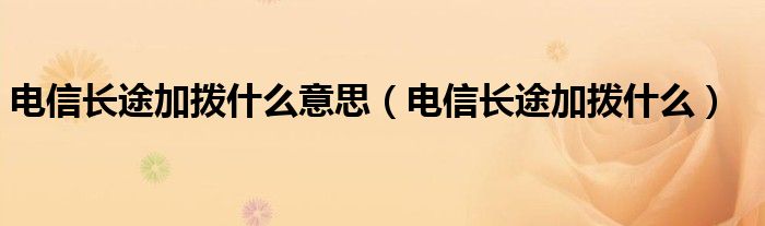  电信长途加拨什么意思（电信长途加拨什么）