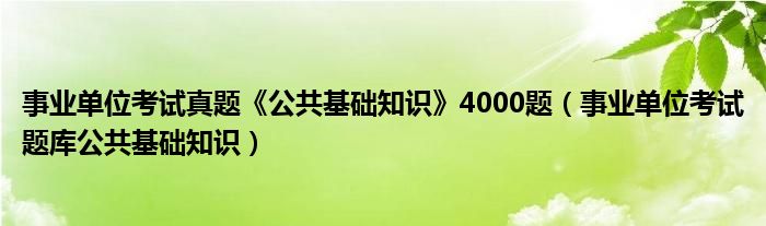 事业单位考试真题《公共基础知识》4000题（事业单位考试题库公共基础知识）