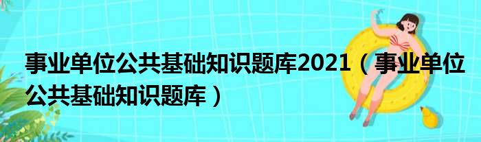 事业单位公共基础知识题库2021（事业单位公共基础知识题库）