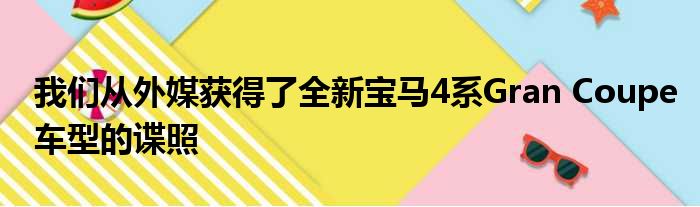 我们从外媒获得了全新宝马4系Gran Coupe车型的谍照