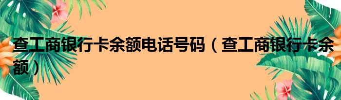 查工商银行卡余额电话号码（查工商银行卡余额）