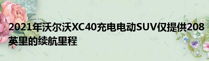 2021年沃尔沃XC40充电电动SUV仅提供208英里的续航里程