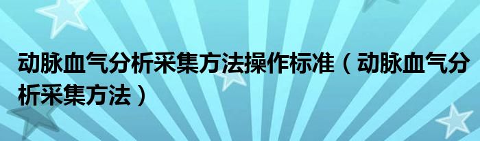  动脉血气分析采集方法操作标准（动脉血气分析采集方法）