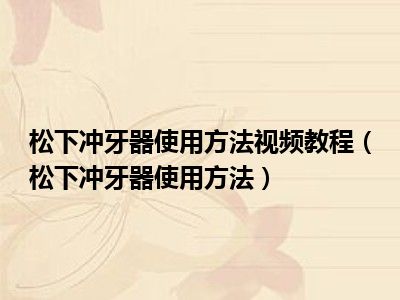 松下冲牙器使用方法视频教程（松下冲牙器使用方法）