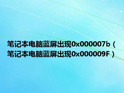 笔记本电脑蓝屏出现0x000007b（笔记本电脑蓝屏出现0x000009F）