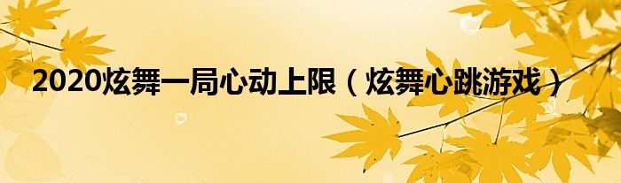  2020炫舞一局心动上限（炫舞心跳游戏）