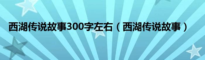  西湖传说故事300字左右（西湖传说故事）