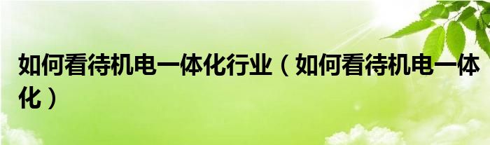  如何看待机电一体化行业（如何看待机电一体化）