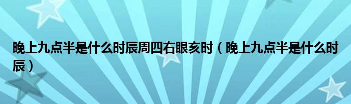  晚上九点半是什么时辰周四右眼亥时（晚上九点半是什么时辰）