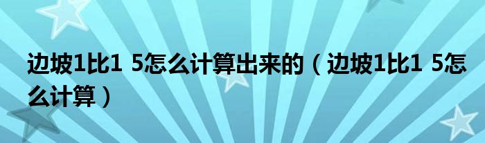  边坡1比1 5怎么计算出来的（边坡1比1 5怎么计算）