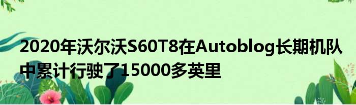 2020年沃尔沃S60T8在Autoblog长期机队中累计行驶了15000多英里