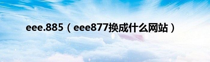  eee.885（eee877换成什么网站）