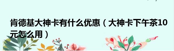 肯德基大神卡有什么优惠（大神卡下午茶10元怎么用）