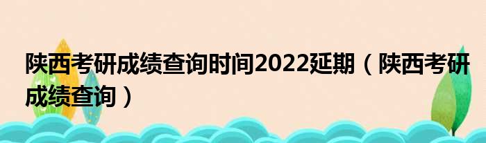 陕西考研成绩查询时间2022延期（陕西考研成绩查询）