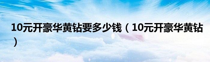  10元开豪华黄钻要多少钱（10元开豪华黄钻）