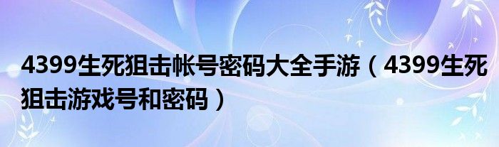  4399生死狙击帐号密码大全手游（4399生死狙击游戏号和密码）