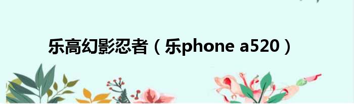 乐高幻影忍者（乐phone a520）