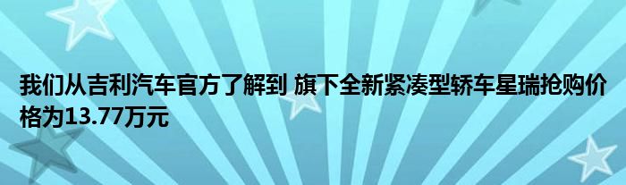 我们从吉利汽车官方了解到 旗下全新紧凑型轿车星瑞抢购价格为13.77万元