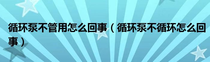  循环泵不管用怎么回事（循环泵不循环怎么回事）