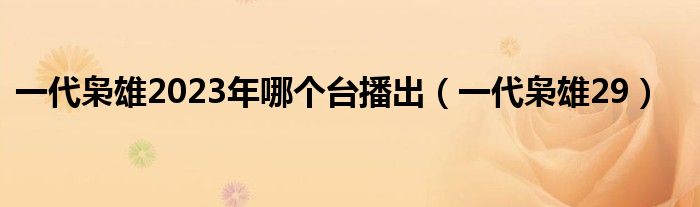  一代枭雄2023年哪个台播出（一代枭雄29）