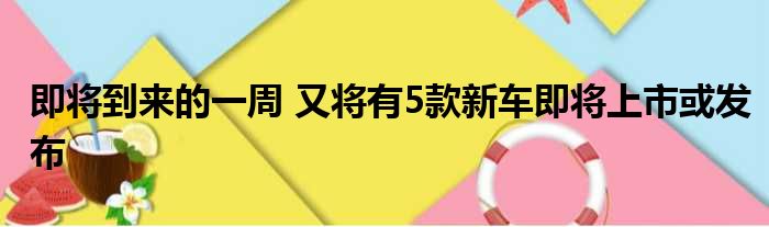 即将到来的一周 又将有5款新车即将上市或发布