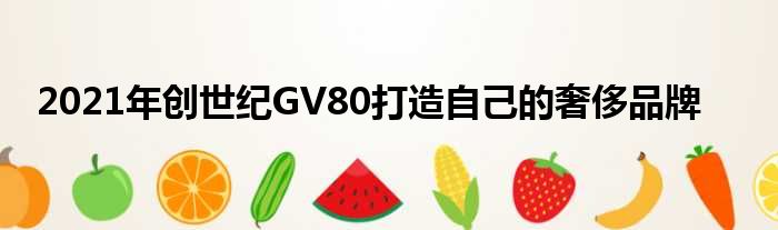 2021年创世纪GV80打造自己的奢侈品牌