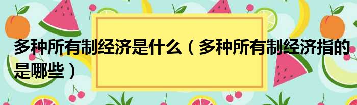 多种所有制经济是什么（多种所有制经济指的是哪些）