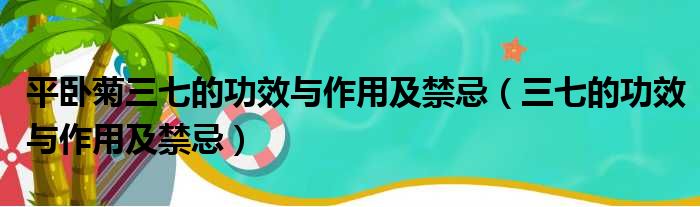 平卧菊三七的功效与作用及禁忌（三七的功效与作用及禁忌）