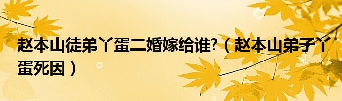  赵本山徒弟丫蛋二婚嫁给谁 （赵本山弟子丫蛋死因）