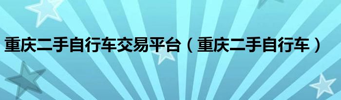  重庆二手自行车交易平台（重庆二手自行车）