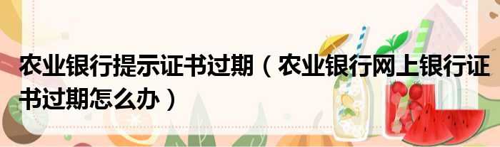 农业银行提示证书过期（农业银行网上银行证书过期怎么办）