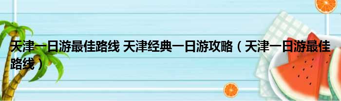 天津一日游最佳路线 天津经典一日游攻略（天津一日游最佳路线）